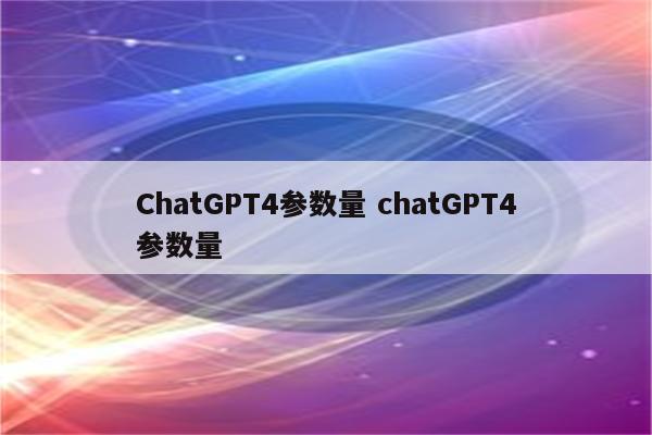 ChatGPT4参数量 chatGPT4参数量