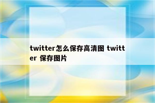 twitter怎么保存高清图 twitter 保存图片