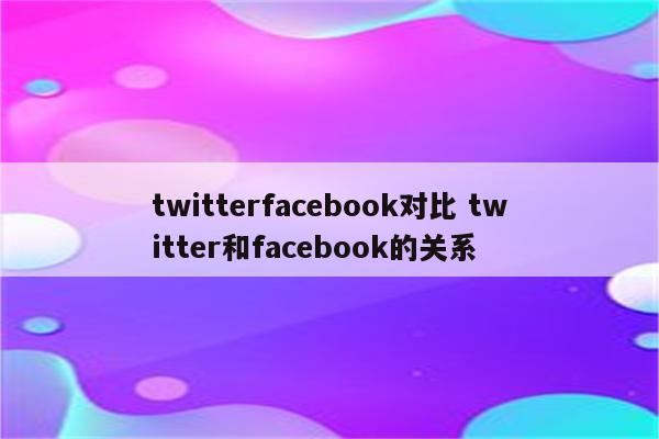 twitterfacebook对比 twitter和facebook的关系