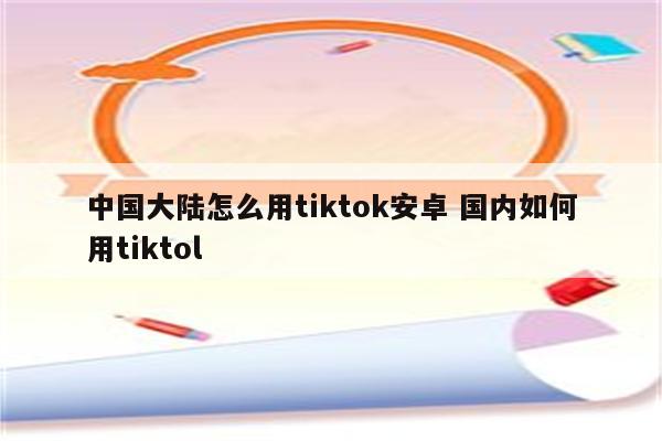 中国大陆怎么用tiktok安卓 国内如何用tiktol