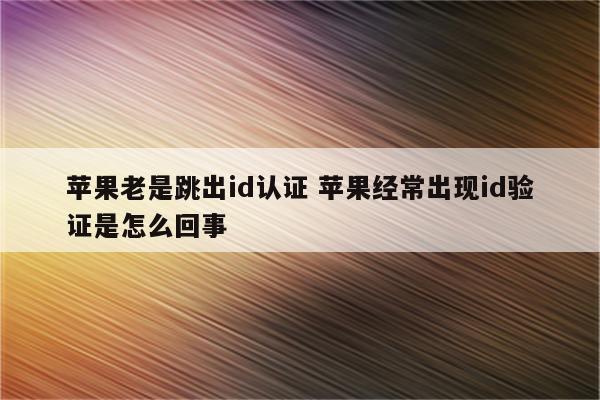 苹果老是跳出id认证 苹果经常出现id验证是怎么回事