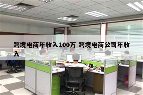 跨境电商年收入100万 跨境电商公司年收入
