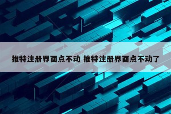 推特注册界面点不动 推特注册界面点不动了