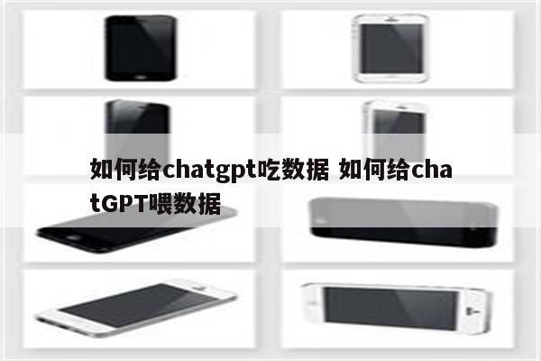 如何给chatgpt吃数据 如何给chatGPT喂数据