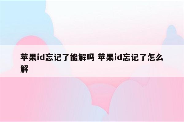 苹果id忘记了能解吗 苹果id忘记了怎么解