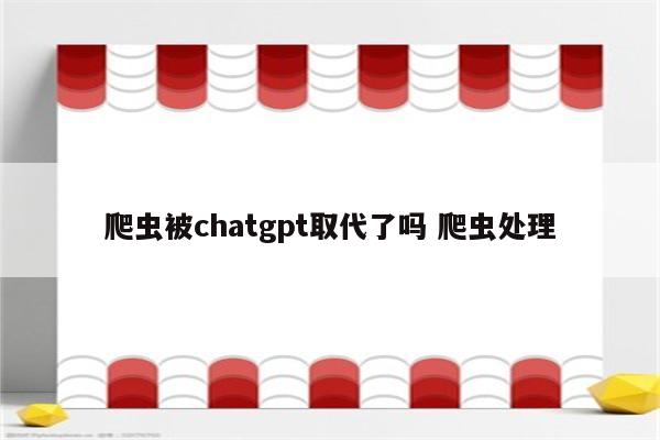 爬虫被chatgpt取代了吗 爬虫处理