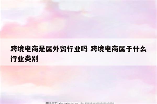 跨境电商是属外贸行业吗 跨境电商属于什么行业类别