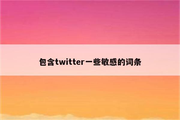 包含twitter一些敏感的词条