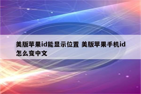 美版苹果id能显示位置 美版苹果手机id怎么变中文