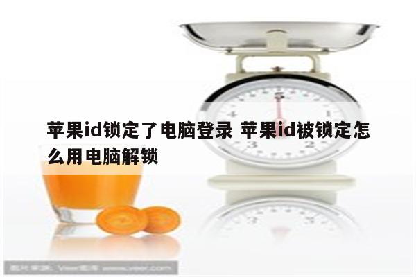 苹果id锁定了电脑登录 苹果id被锁定怎么用电脑解锁