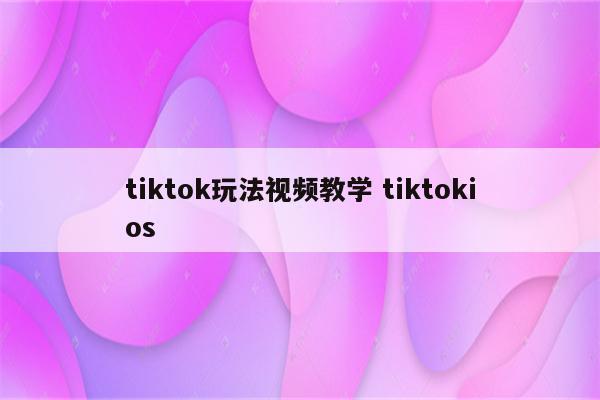 tiktok玩法视频教学 tiktokios