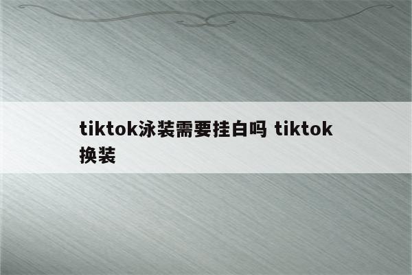 tiktok泳装需要挂白吗 tiktok换装