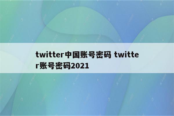 twitter中国账号密码 twitter账号密码2021