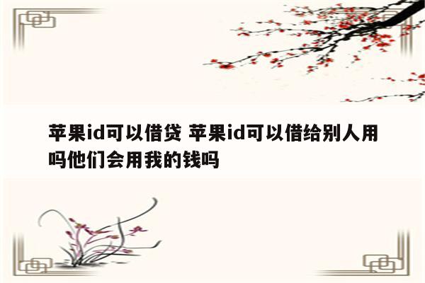 苹果id可以借贷 苹果id可以借给别人用吗他们会用我的钱吗