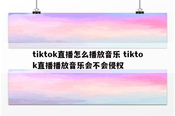tiktok直播怎么播放音乐 tiktok直播播放音乐会不会侵权