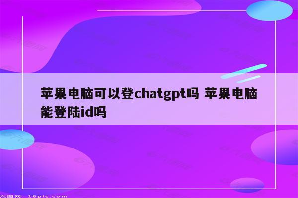 苹果电脑可以登chatgpt吗 苹果电脑能登陆id吗
