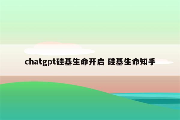 chatgpt硅基生命开启 硅基生命知乎
