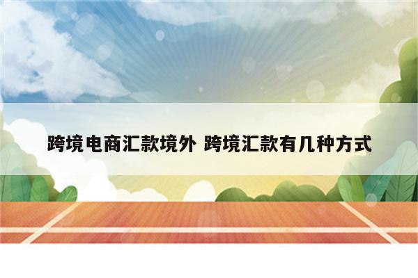 跨境电商汇款境外 跨境汇款有几种方式