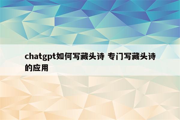chatgpt如何写藏头诗 专门写藏头诗的应用