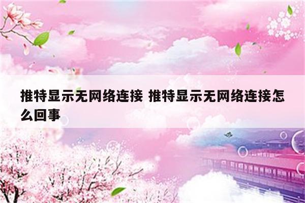 推特显示无网络连接 推特显示无网络连接怎么回事