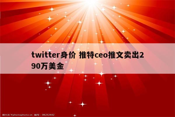 twitter身价 推特ceo推文卖出290万美金
