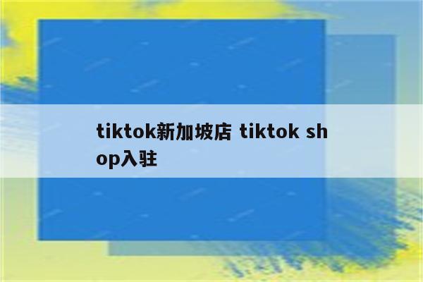 tiktok新加坡店 tiktok shop入驻