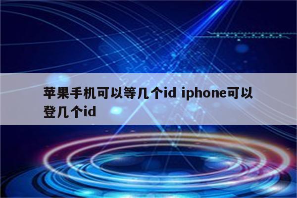 苹果手机可以等几个id iphone可以登几个id