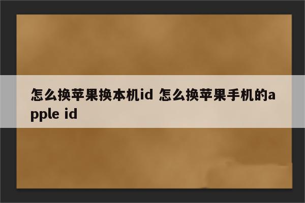 怎么换苹果换本机id 怎么换苹果手机的apple id