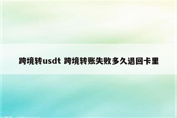 跨境转usdt 跨境转账失败多久退回卡里