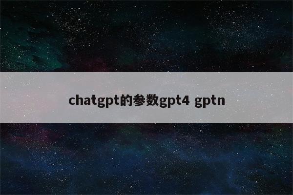chatgpt的参数gpt4 gptn