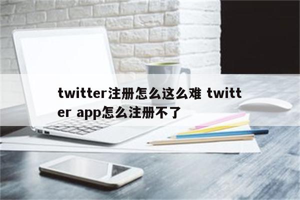 twitter注册怎么这么难 twitter app怎么注册不了