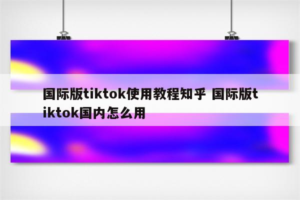 国际版tiktok使用教程知乎 国际版tiktok国内怎么用