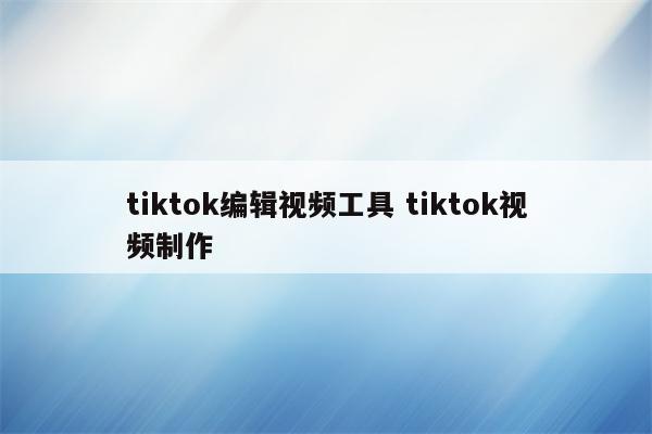 tiktok编辑视频工具 tiktok视频制作