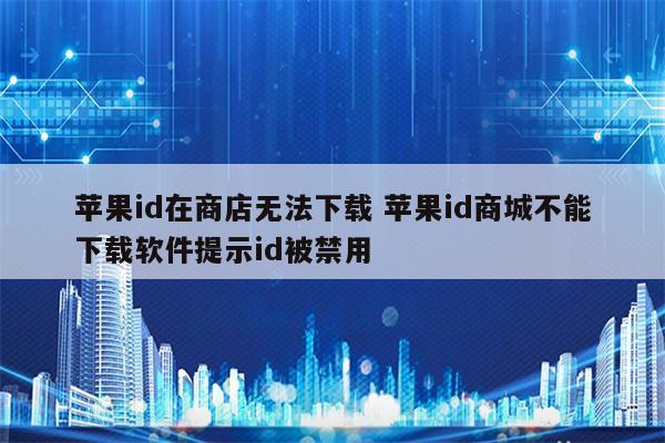 苹果id在商店无法下载 苹果id商城不能下载软件提示id被禁用