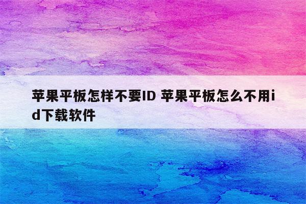 苹果平板怎样不要ID 苹果平板怎么不用id下载软件