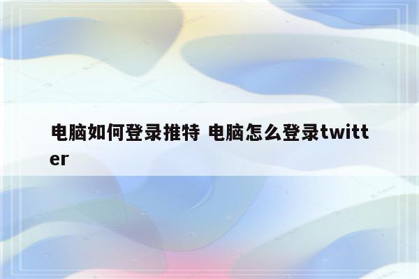 电脑如何登录推特 电脑怎么登录twitter