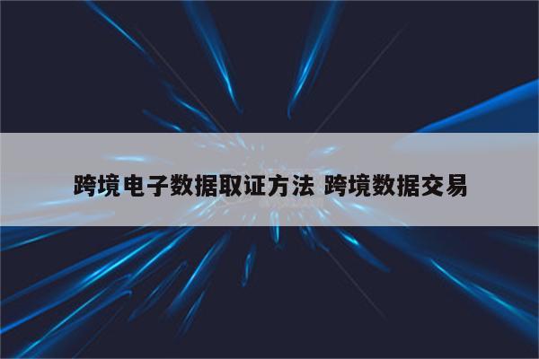 跨境电子数据取证方法 跨境数据交易