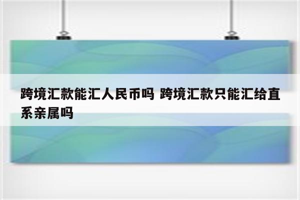 跨境汇款能汇人民币吗 跨境汇款只能汇给直系亲属吗
