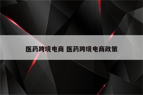 医药跨境电商 医药跨境电商政策
