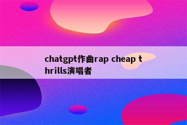 chatgpt作曲rap cheap thrills演唱者