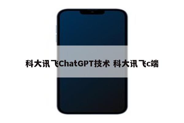 科大讯飞ChatGPT技术 科大讯飞c端