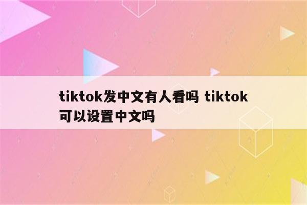 tiktok发中文有人看吗 tiktok可以设置中文吗