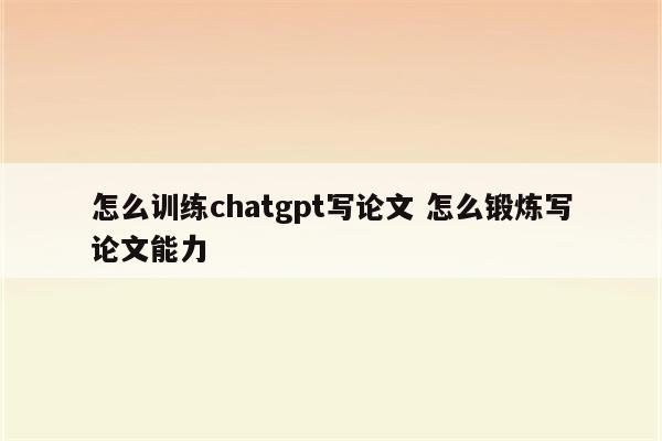 怎么训练chatgpt写论文 怎么锻炼写论文能力