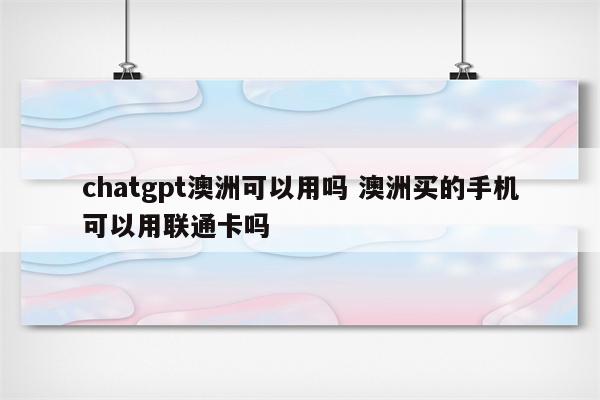 chatgpt澳洲可以用吗 澳洲买的手机可以用联通卡吗