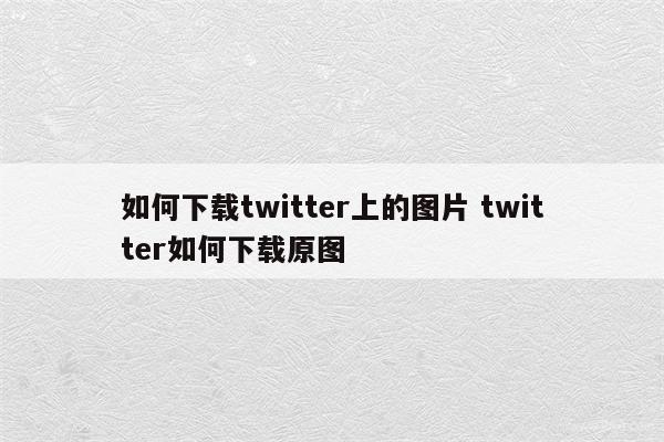 详细阅读:如何下载twitter上的图片 twitter如何下载原图 如何下载twitter上的图片 twitter如何下载原图