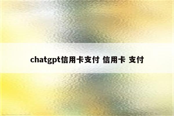 chatgpt信用卡支付 信用卡 支付