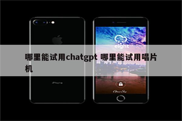 哪里能试用chatgpt 哪里能试用唱片机