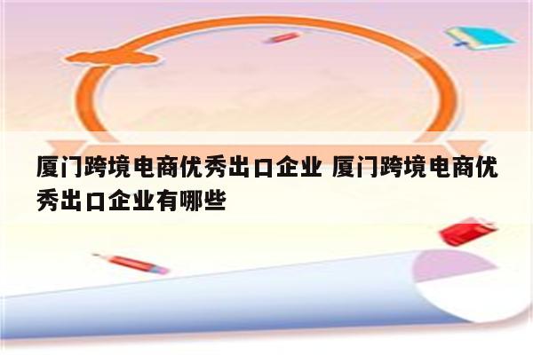 厦门跨境电商优秀出口企业 厦门跨境电商优秀出口企业有哪些