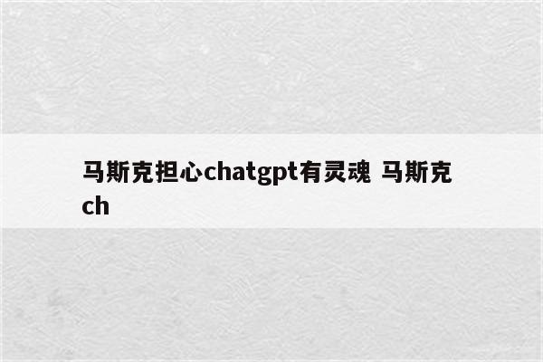马斯克担心chatgpt有灵魂 马斯克 ch