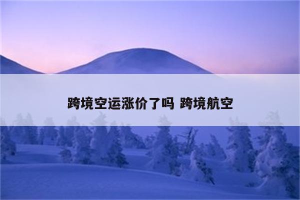 跨境空运涨价了吗 跨境航空